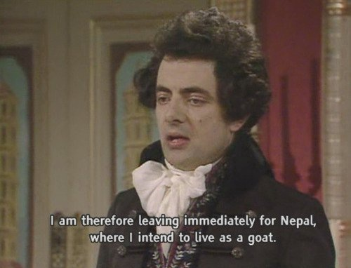 Prince George in Blackadder the Third: "I am therefore leaving immediately for Nepal, where I intend to live as a goat."